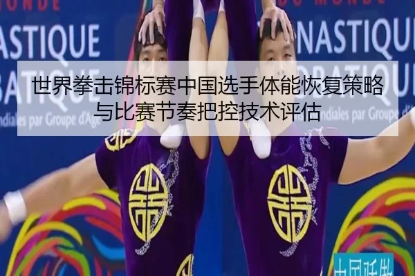 世界拳击锦标赛中国选手体能恢复策略与比赛节奏把控技术评估