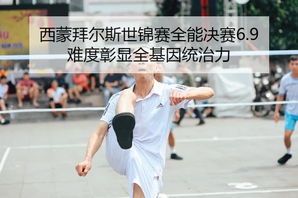 xi-meng-bai-er-si-shi-jin-sai-quan-neng-jue-sai-nan-du-zhang-xian-quan-ji-yin-tong-zhi-li-2-943.jpg