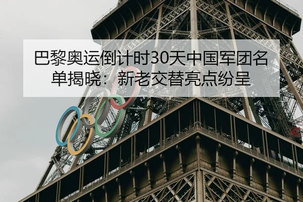 巴黎奥运倒计时30天中国军团名单揭晓：新老交替亮点纷呈