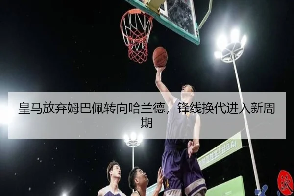 皇马放弃姆巴佩转向哈兰德，锋线换代进入新周期