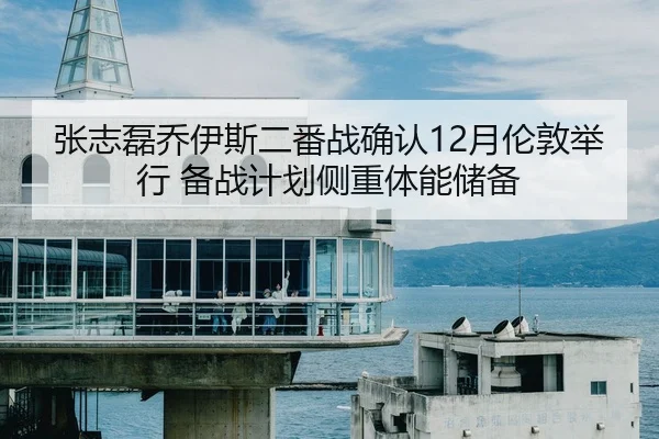 张志磊乔伊斯二番战确认12月伦敦举行 备战计划侧重体能储备